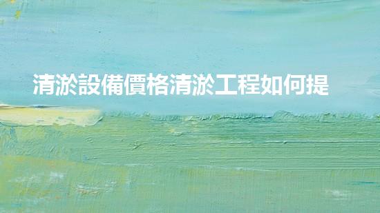 清淤設備價格清淤工程如何提升都市環(huán)境質量？